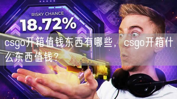 csgo开箱值钱东西有哪些，csgo开箱什么东西值钱？