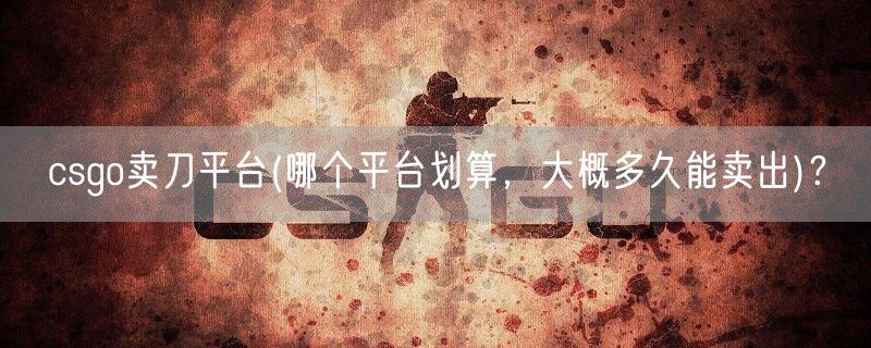 csgo卖刀平台(哪个平台划算，大概多久能卖出)？