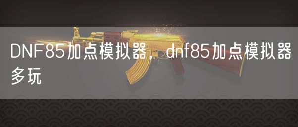 DNF85加点模拟器,dnf85多玩加点模拟器 DNF85加点模拟器,dnf85多玩加点模拟器