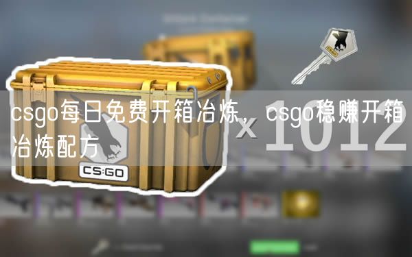 csgo每日免费开箱冶炼,csgo稳赚开箱冶炼配方
