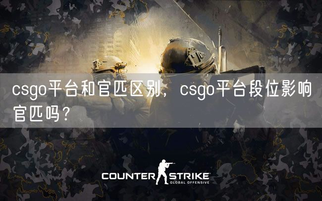 csgo平台和官匹区别，csgo平台段位影响官匹吗？