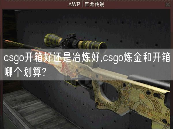 csgo开箱好还是冶炼好,csgo炼金和开箱哪个划算?