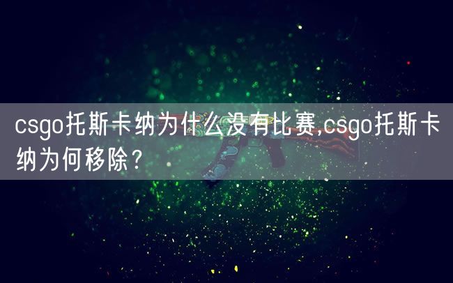 csgo托斯卡纳为什么没有比赛,csgo托斯卡纳为何移除?