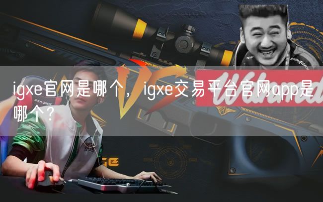 igxe官网是哪个，igxe交易平台官网app是哪个？