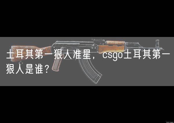 土耳其第一狠人准星，csgo土耳其第一狠人是谁？