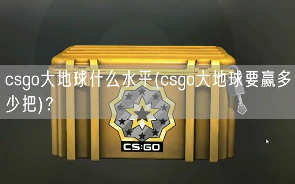 csgo大地球什么水平(csgo大地球要赢多少把)?