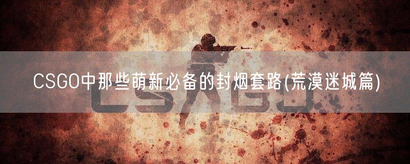 CSGO中那些萌新必备的封烟套路(荒漠迷城篇)