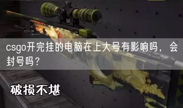 csgo开完挂的电脑在上大号有影响吗，会封号吗？