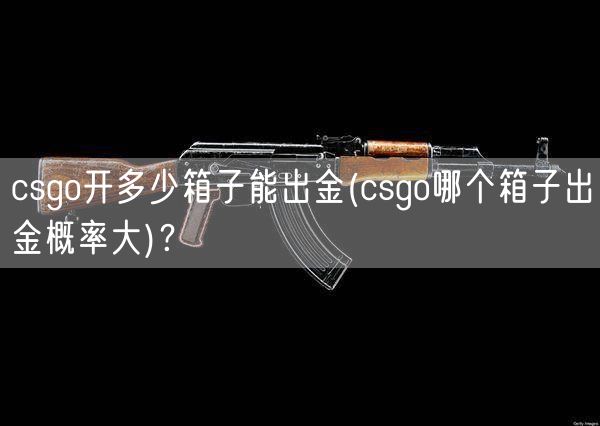 csgo开多少箱子能出金(csgo哪个箱子出金概率大)？