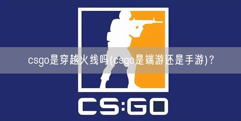 csgo是穿越火线吗(csgo是端游还是手游)?