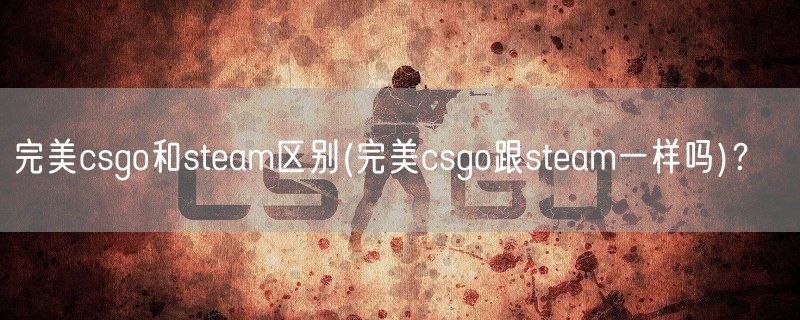 完美csgo和steam区别(完美csgo跟steam一样吗)？  ​