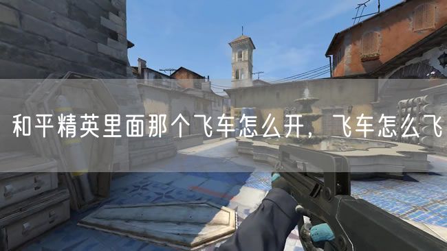 和平精英里面那个飞车怎么开，飞车怎么飞